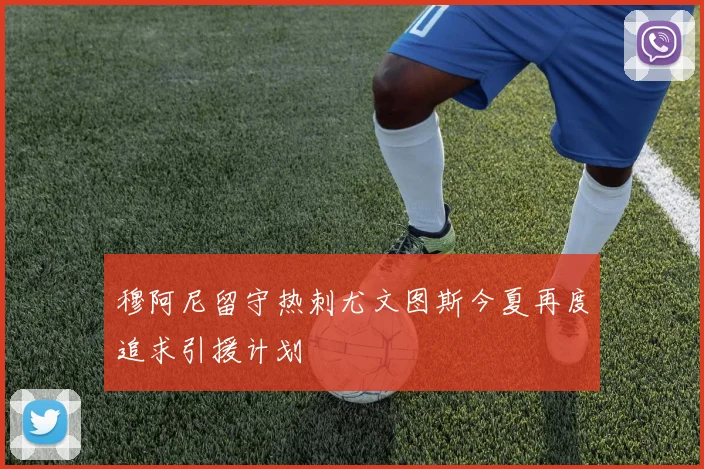 穆阿尼留守热刺尤文图斯今夏再度追求引援计划