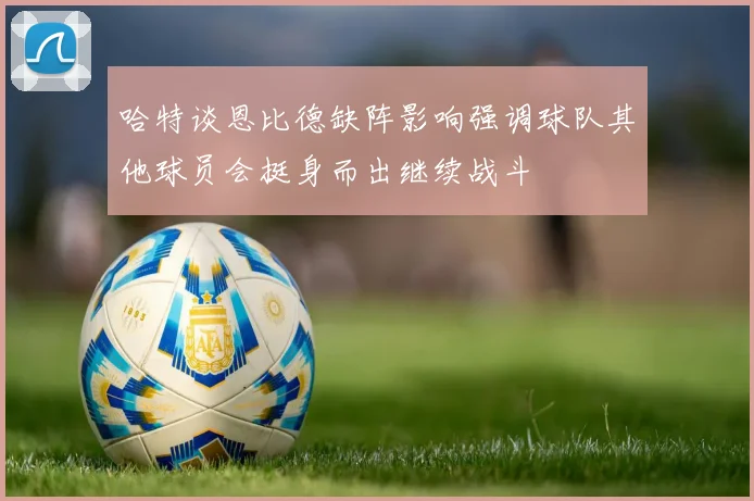 哈特谈恩比德缺阵影响强调球队其他球员会挺身而出继续战斗