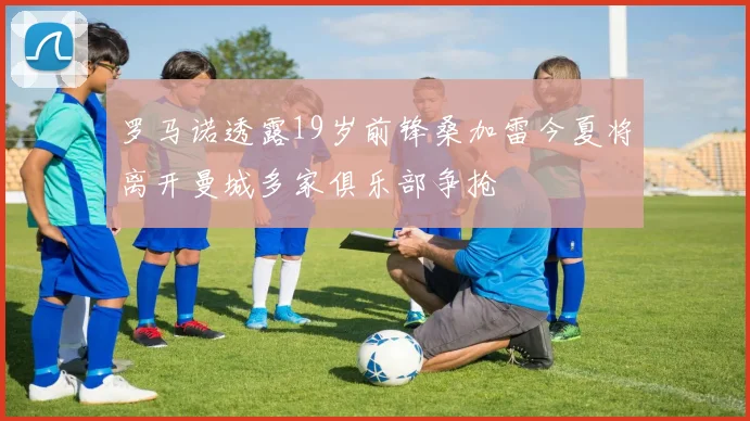 罗马诺透露19岁前锋桑加雷今夏将离开曼城多家俱乐部争抢