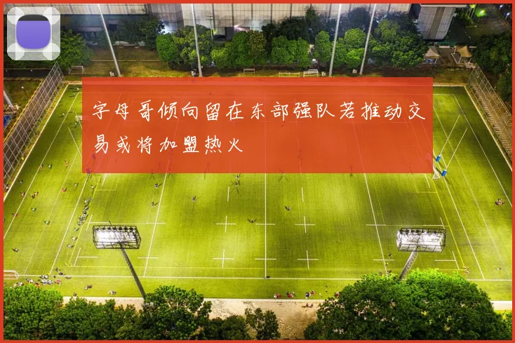 字母哥倾向留在东部强队若推动交易或将加盟热火