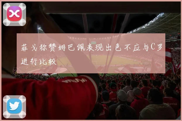 菲戈称赞姆巴佩表现出色不应与C罗进行比较