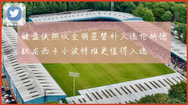 键盘侠热议全明星替补人选伦纳德狄龙西卡小波特谁更值得入选