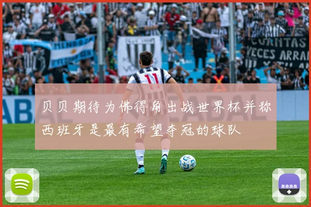 贝贝期待为佛得角出战世界杯并称西班牙是最有希望夺冠的球队