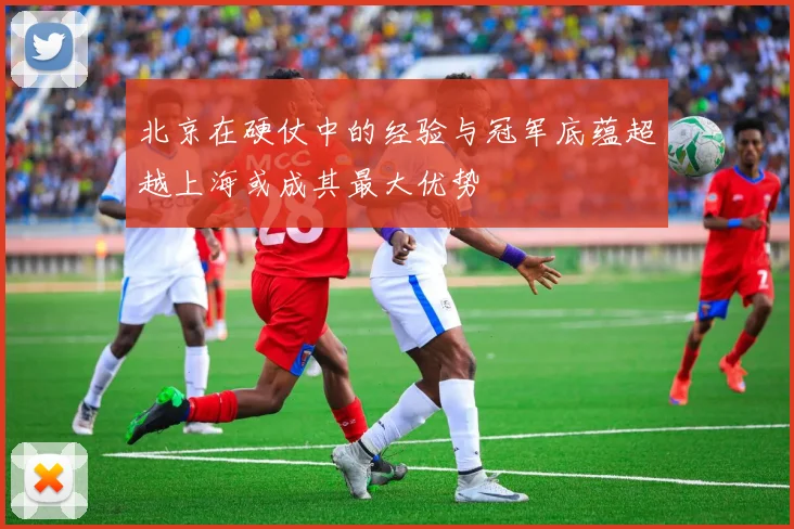 北京在硬仗中的经验与冠军底蕴超越上海或成其最大优势