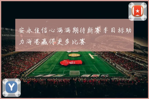 安永佳信心满满期待新赛季目标助力海港赢得更多比赛