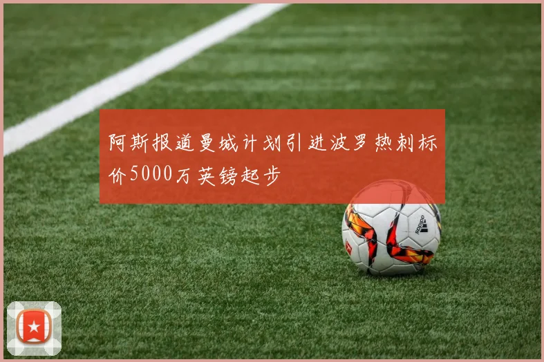 阿斯报道曼城计划引进波罗热刺标价5000万英镑起步