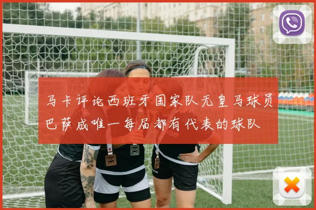 马卡评论西班牙国家队无皇马球员巴萨成唯一每届都有代表的球队