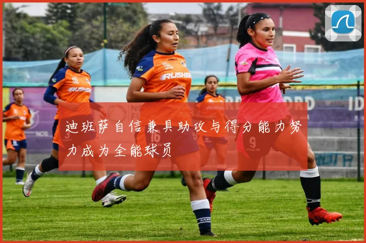 迪班萨自信兼具助攻与得分能力努力成为全能球员