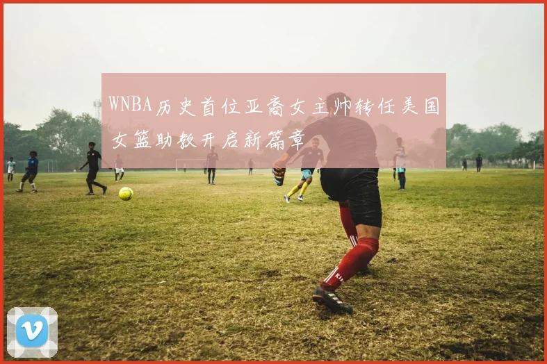 WNBA历史首位亚裔女主帅转任美国女篮助教开启新篇章