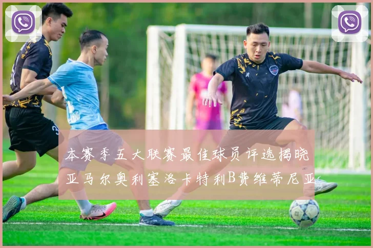 本赛季五大联赛最佳球员评选揭晓亚马尔奥利塞洛卡特利B费维蒂尼亚入围
