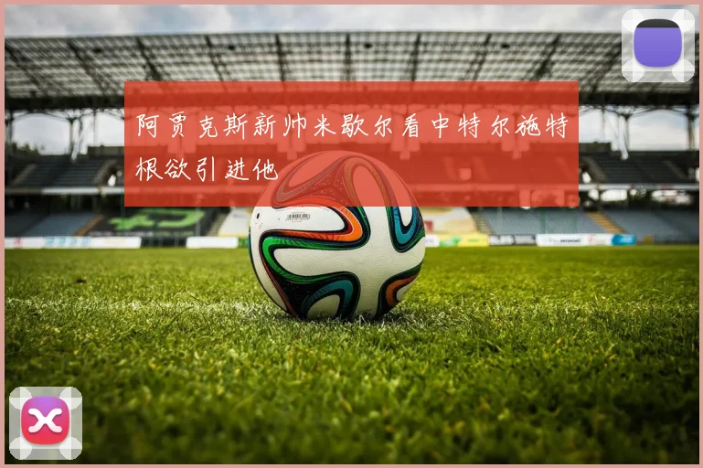 阿贾克斯新帅米歇尔看中特尔施特根欲引进他