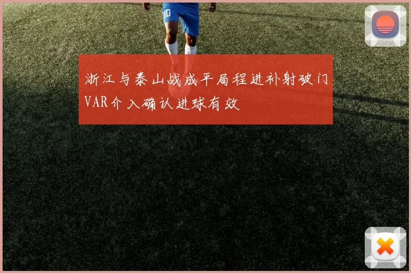 浙江与泰山战成平局程进补射破门VAR介入确认进球有效