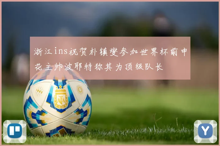 浙江ins祝贺朴镇燮参加世界杯前申花主帅波耶特称其为顶级队长
